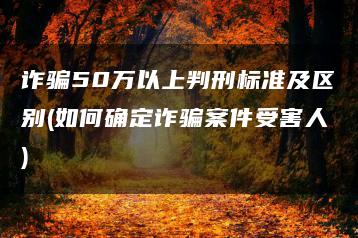 詐騙50萬以上判刑標準及區別(如何確定詐騙案件受害人)